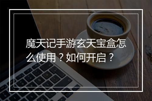 魔天记手游玄天宝盒怎么使用？如何开启？