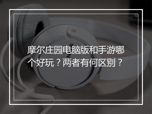 摩尔庄园电脑版和手游哪个好玩？两者有何区别？