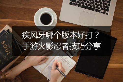 疾风牙哪个版本好打？手游火影忍者技巧分享