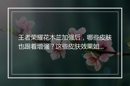 王者荣耀花木兰加强后，哪些皮肤也跟着增强？这些皮肤效果如何？