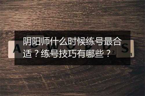 阴阳师什么时候练号最合适?练号技巧有哪些?