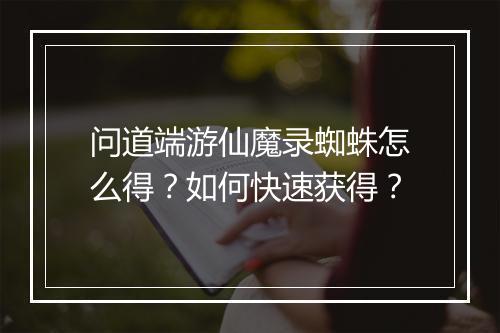 问道端游仙魔录蜘蛛怎么得？如何快速获得？