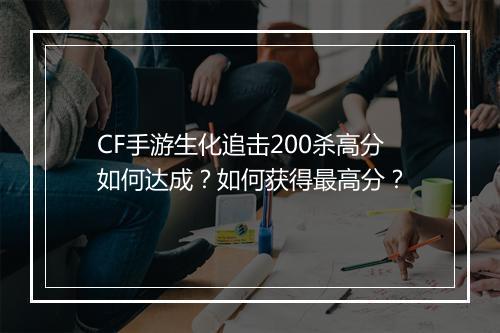 CF手游生化追击200杀高分如何达成？如何获得最高分？