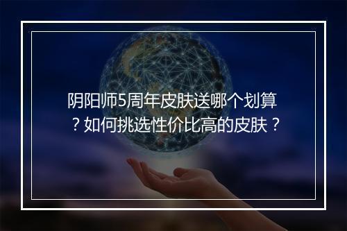 阴阳师5周年皮肤送哪个划算？如何挑选性价比高的皮肤？