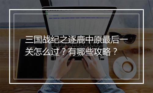 三国战纪之逐鹿中原最后一关怎么过？有哪些攻略？