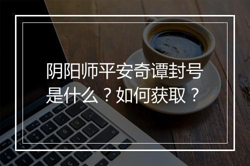 阴阳师平安奇谭封号是什么？如何获取？