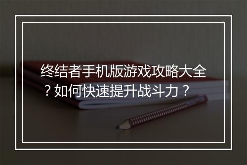 终结者手机版游戏攻略大全？如何快速提升战斗力？