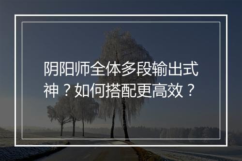 阴阳师全体多段输出式神？如何搭配更高效？
