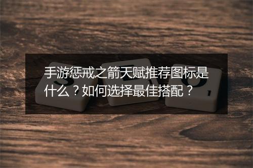 手游惩戒之箭天赋推荐图标是什么?如何选择最佳搭配?