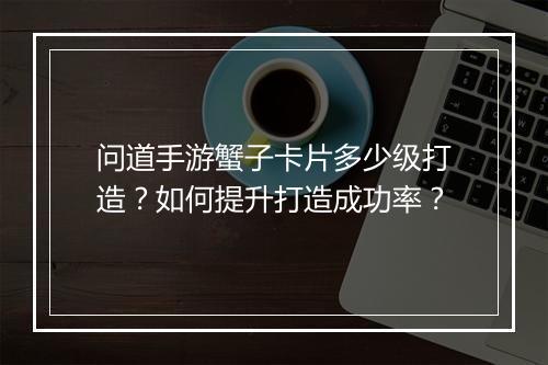 问道手游蟹子卡片多少级打造？如何提升打造成功率？