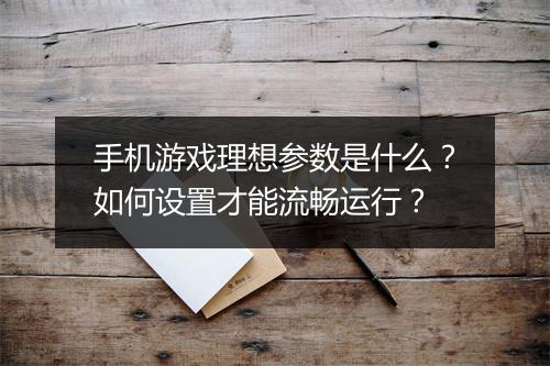 手机游戏理想参数是什么？如何设置才能流畅运行？