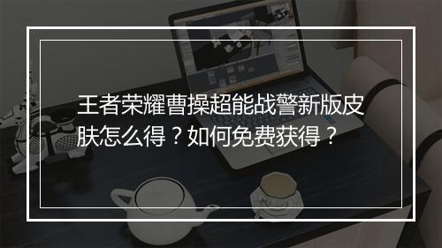 王者荣耀曹操超能战警新版皮肤怎么得?如何免费获得?