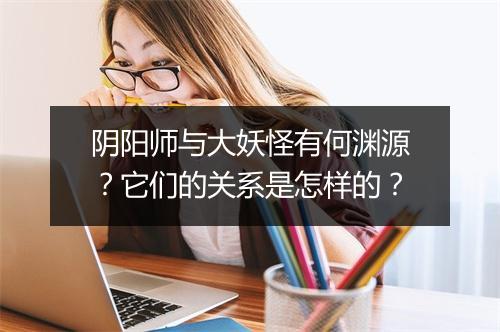 阴阳师与大妖怪有何渊源？它们的关系是怎样的？