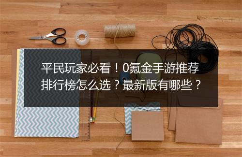 平民玩家必看!0氪金手游推荐排行榜怎么选?最新版有哪些?