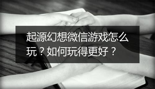 起源幻想微信游戏怎么玩？如何玩得更好？