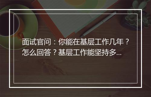 面试官问:你能在基层工作几年?怎么回答?基层工作能坚持多久?