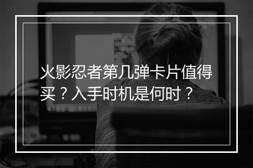 火影忍者第几弹卡片值得买？入手时机是何时？