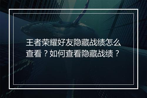 王者荣耀好友隐藏战绩怎么查看？如何查看隐藏战绩？
