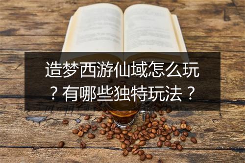 造梦西游仙域怎么玩？有哪些独特玩法？