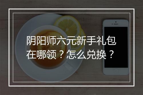 阴阳师六元新手礼包在哪领？怎么兑换？