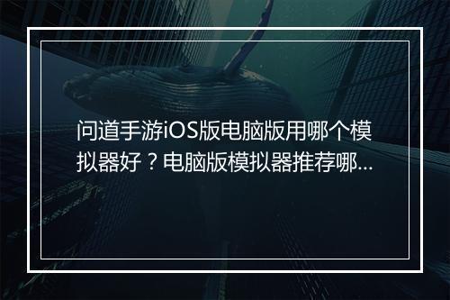问道手游iOS版电脑版用哪个模拟器好？电脑版模拟器推荐哪个？