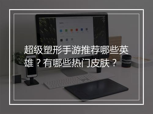 超级塑形手游推荐哪些英雄？有哪些热门皮肤？