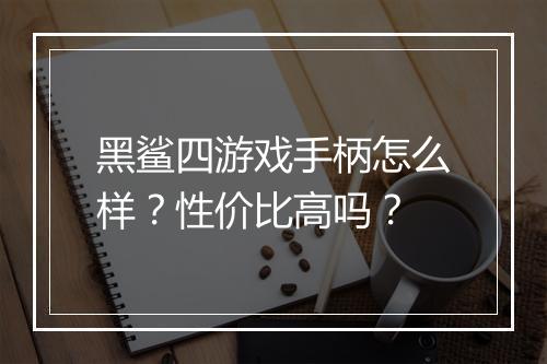 黑鲨四游戏手柄怎么样？性价比高吗？