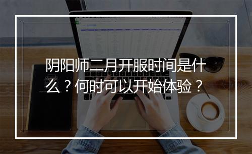 阴阳师二月开服时间是什么？何时可以开始体验？