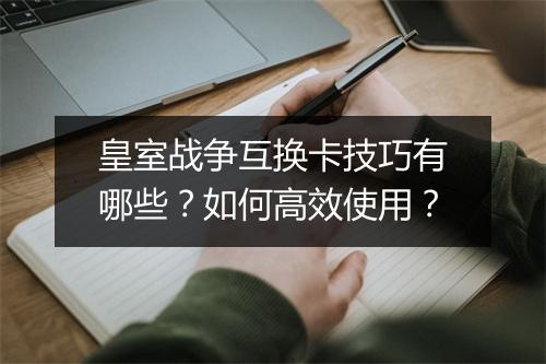 皇室战争互换卡技巧有哪些？如何高效使用？