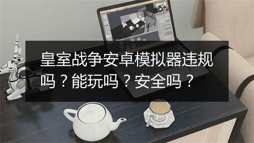 皇室战争安卓模拟器违规吗？能玩吗？安全吗？