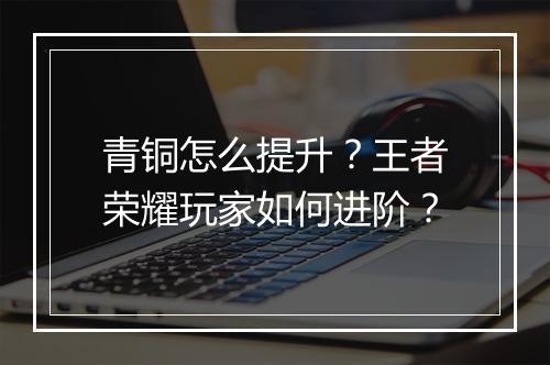 青铜怎么提升？王者荣耀玩家如何进阶？