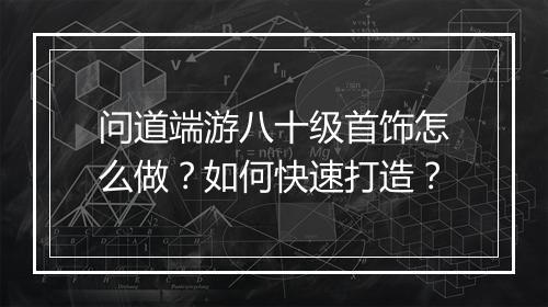 问道端游八十级首饰怎么做？如何快速打造？