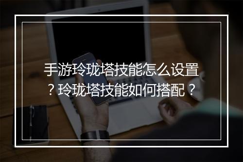 手游玲珑塔技能怎么设置？玲珑塔技能如何搭配？