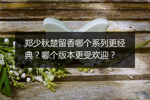 郑少秋楚留香哪个系列更经典？哪个版本更受欢迎？