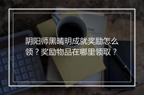 阴阳师黑晴明成就奖励怎么领？奖励物品在哪里领取？