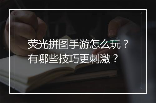荧光拼图手游怎么玩?有哪些技巧更刺激?