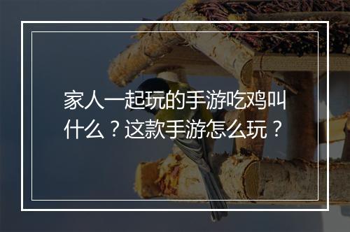 家人一起玩的手游吃鸡叫什么？这款手游怎么玩？