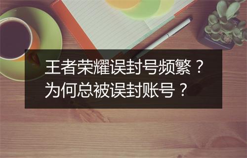 王者荣耀误封号频繁？为何总被误封账号？