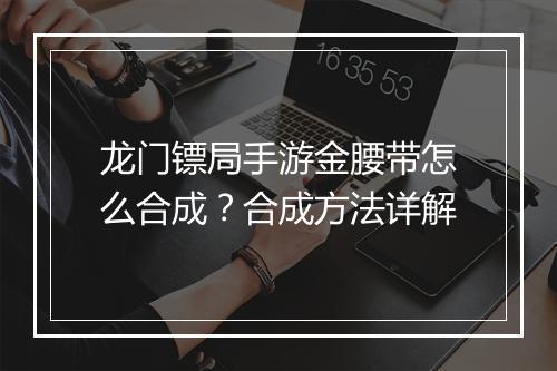 龙门镖局手游金腰带怎么合成？合成方法详解