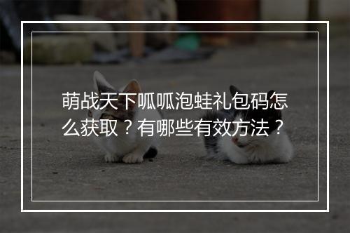萌战天下呱呱泡蛙礼包码怎么获取？有哪些有效方法？