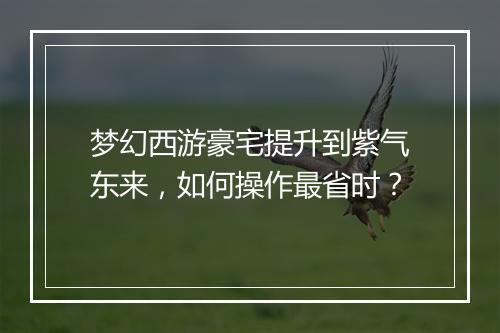 梦幻西游豪宅提升到紫气东来，如何操作最省时？