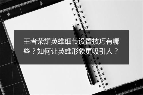 王者荣耀英雄细节设置技巧有哪些？如何让英雄形象更吸引人？