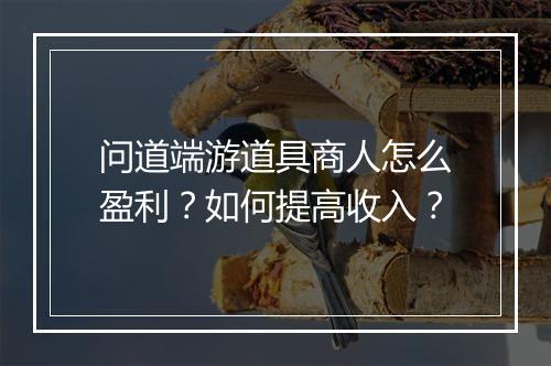 问道端游道具商人怎么盈利？如何提高收入？