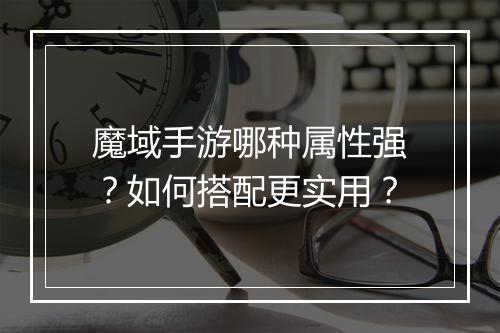 魔域手游哪种属性强？如何搭配更实用？