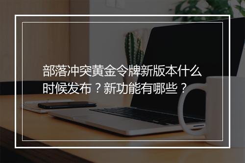 部落冲突黄金令牌新版本什么时候发布？新功能有哪些？