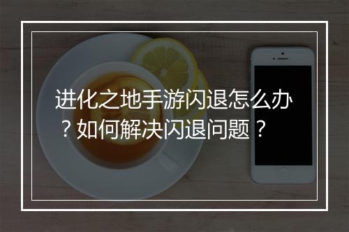 进化之地手游闪退怎么办？如何解决闪退问题？