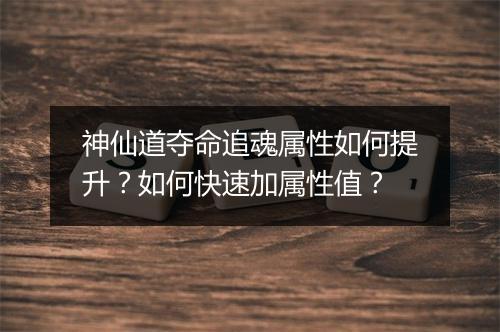 神仙道夺命追魂属性如何提升？如何快速加属性值？