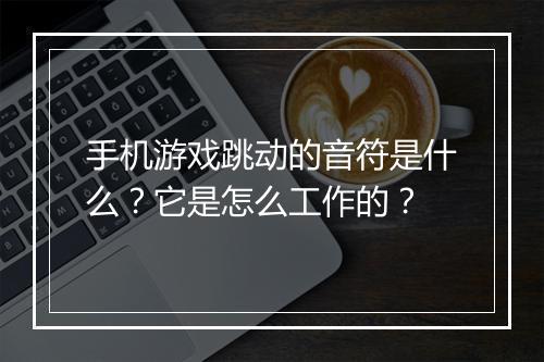 手机游戏跳动的音符是什么？它是怎么工作的？