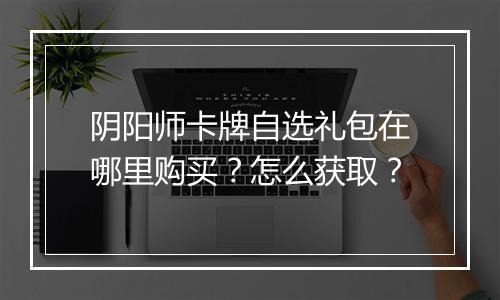 阴阳师卡牌自选礼包在哪里购买？怎么获取？