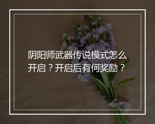 阴阳师武器传说模式怎么开启?开启后有何奖励?